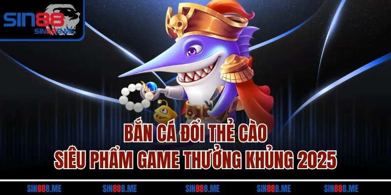 Bắn Cá Đổi Thẻ Cào | Siêu Phẩm Game Thưởng Khủng 2025