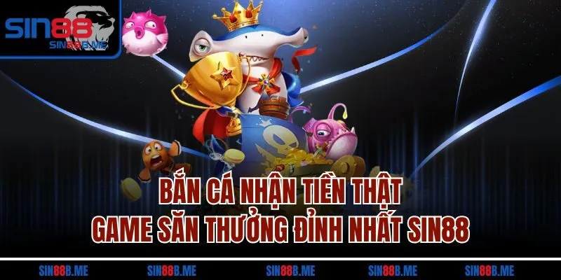 Bắn Cá Nhận Tiền Thật - Game Săn Thưởng Đỉnh Nhất Sin88