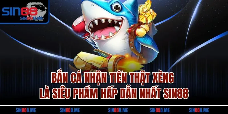 Bắn cá nhận tiền thật xèng là siêu phẩm hấp dẫn nhất Sin88