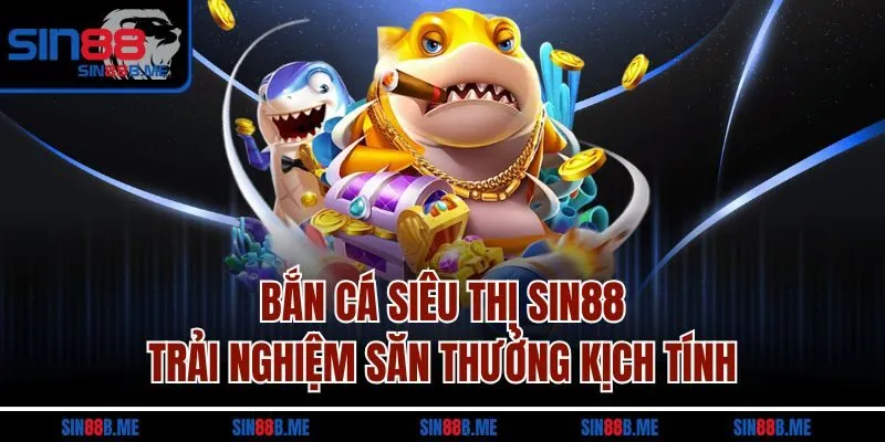 Bắn Cá Siêu Thị Sin88 - Trải Nghiệm Săn Thưởng Kịch Tính