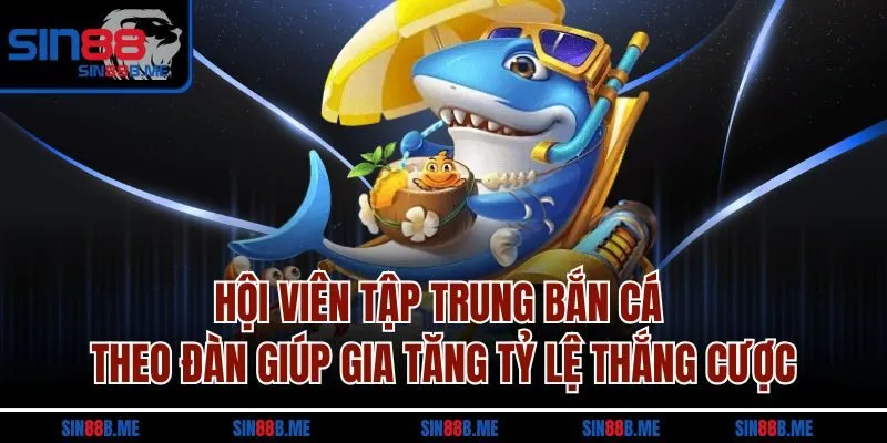 Hội viên tập trung bắn cá theo đàn giúp gia tăng tỷ lệ thắng cược