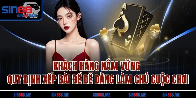 Khách hàng nắm vững quy định xếp bài để dễ dàng làm chủ cuộc chơi