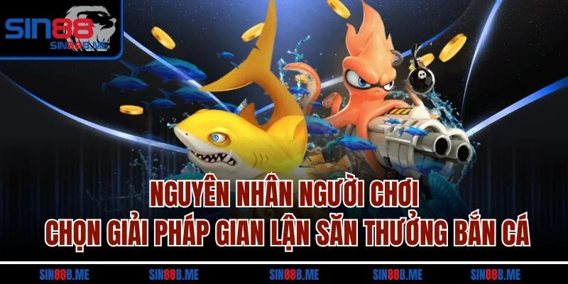 Nguyên nhân người chơi chọn giải pháp gian lận săn thưởng bắn cá